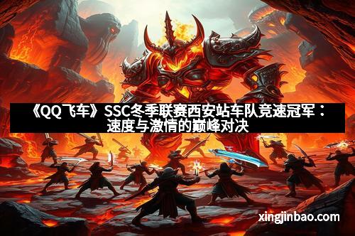 《QQ飞车》SSC冬季联赛西安站车队竞速冠军:速度与激情的巅峰对决 《QQ飞车》SSC冬季联赛西安站车队竞速冠军:速度与激情的巅峰对决