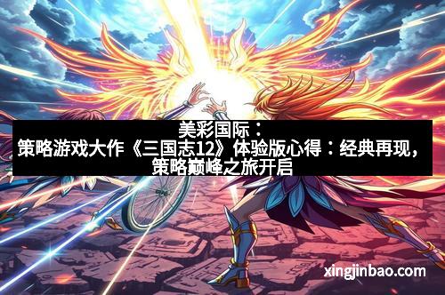 美彩国际:策略游戏大作《三国志12》体验版心得:经典再现,策略巅峰之旅开启 美彩国际:策略游戏大作《三国志12》体验版心得:经典再现,策略巅峰之旅开启